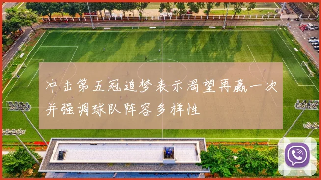 冲击第五冠追梦表示渴望再赢一次并强调球队阵容多样性
