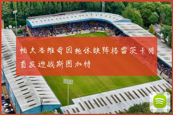 帕夫洛维奇因轮休缺阵格雷茨卡将首发迎战斯图加特