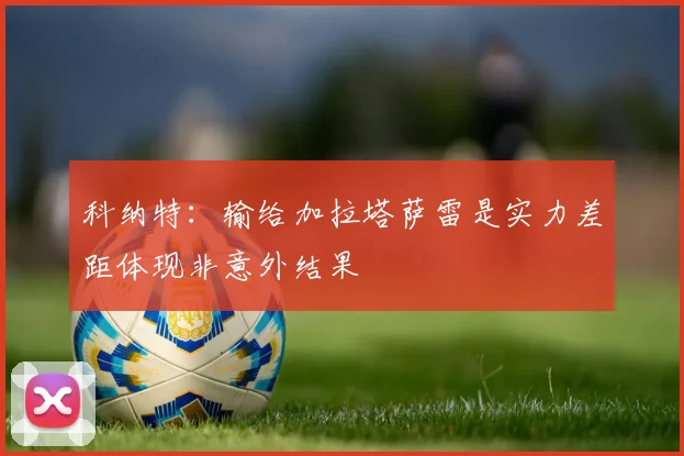 科纳特：输给加拉塔萨雷是实力差距体现非意外结果