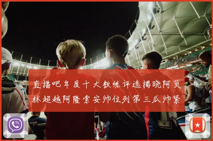 直播吧年度十大教练评选揭晓阿莫林超越阿隆索安帅位列第三瓜帅紧随其后