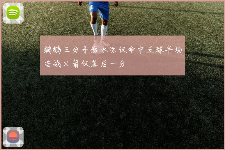 鹈鹕三分手感冰凉仅命中五球半场苦战火箭仅落后一分