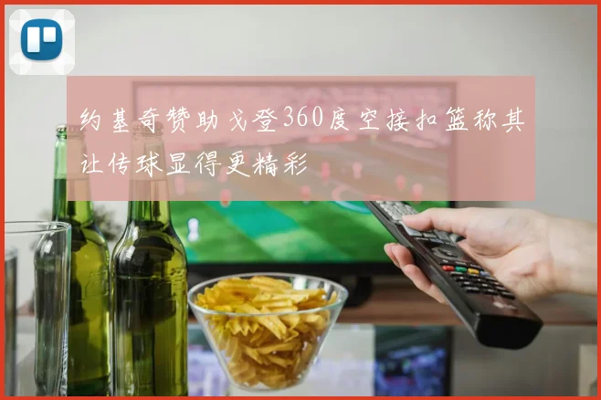 约基奇赞助戈登360度空接扣篮称其让传球显得更精彩