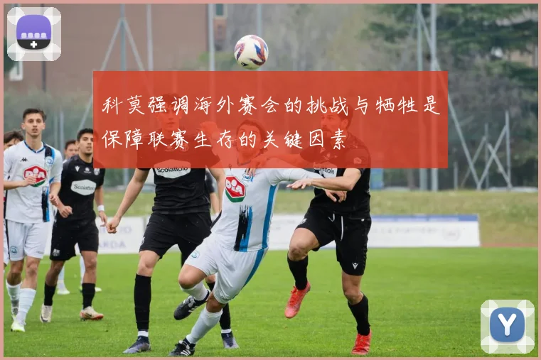 科莫强调海外赛会的挑战与牺牲是保障联赛生存的关键因素