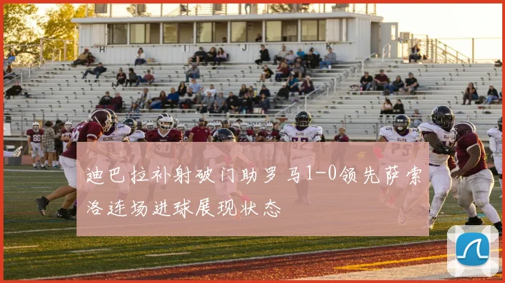 迪巴拉补射破门助罗马1-0领先萨索洛连场进球展现状态