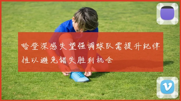 哈登深感失望强调球队需提升纪律性以避免错失胜利机会