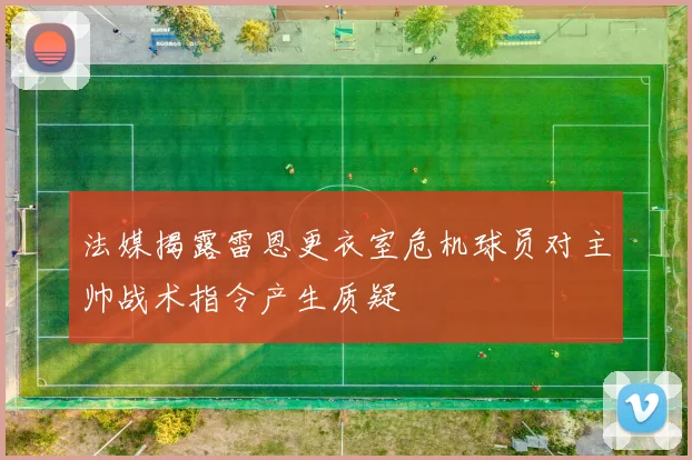 法媒揭露雷恩更衣室危机球员对主帅战术指令产生质疑