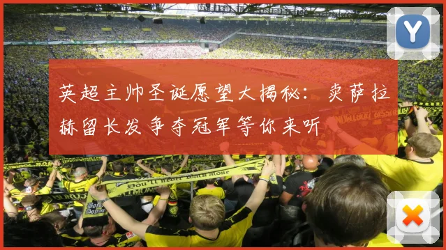 英超主帅圣诞愿望大揭秘：卖萨拉赫留长发争夺冠军等你来听