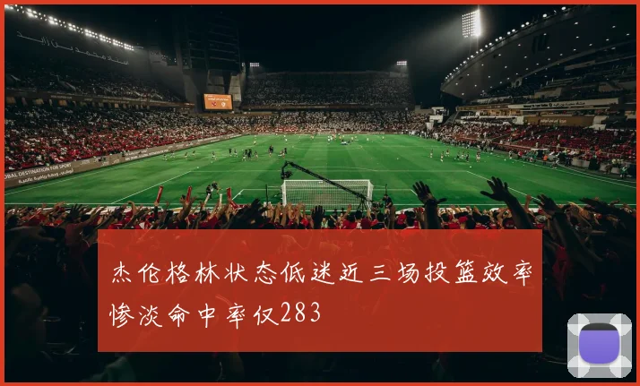 杰伦格林状态低迷近三场投篮效率惨淡命中率仅283