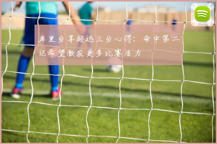 库里分享超远三分心得：命中第二记希望激发更多比赛活力