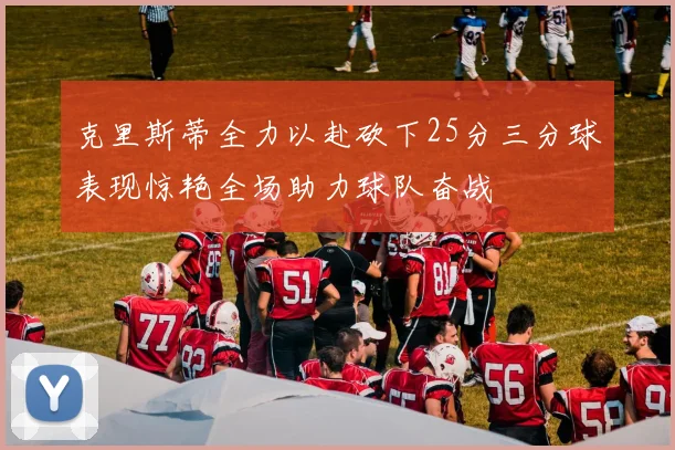 克里斯蒂全力以赴砍下25分三分球表现惊艳全场助力球队奋战