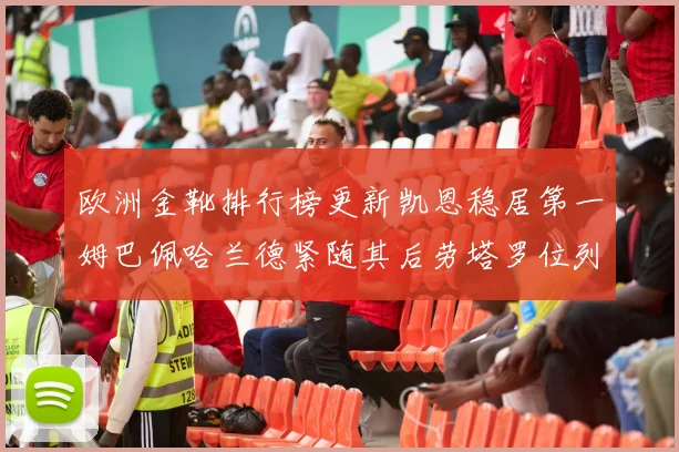 欧洲金靴排行榜更新凯恩稳居第一姆巴佩哈兰德紧随其后劳塔罗位列第十