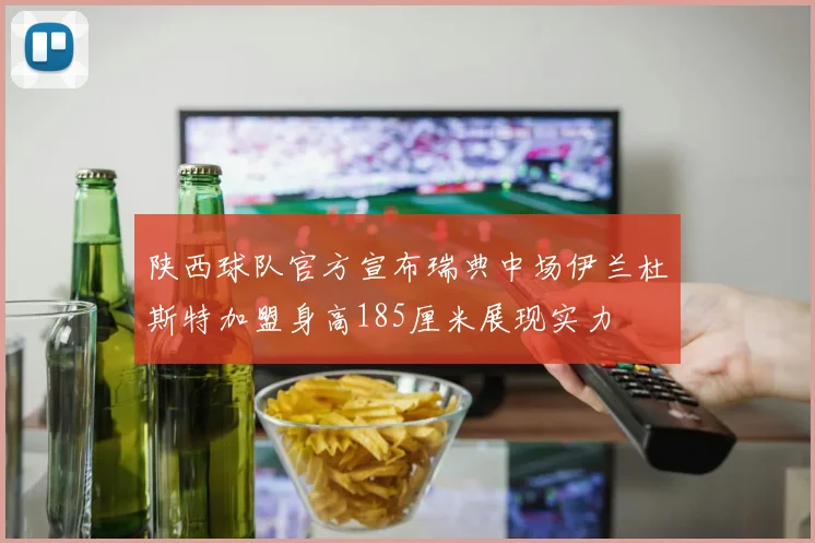 陕西球队官方宣布瑞典中场伊兰杜斯特加盟身高185厘米展现实力
