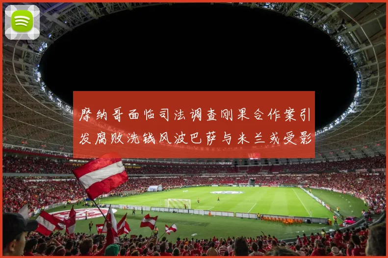 摩纳哥面临司法调查刚果合作案引发腐败洗钱风波巴萨与米兰或受影响