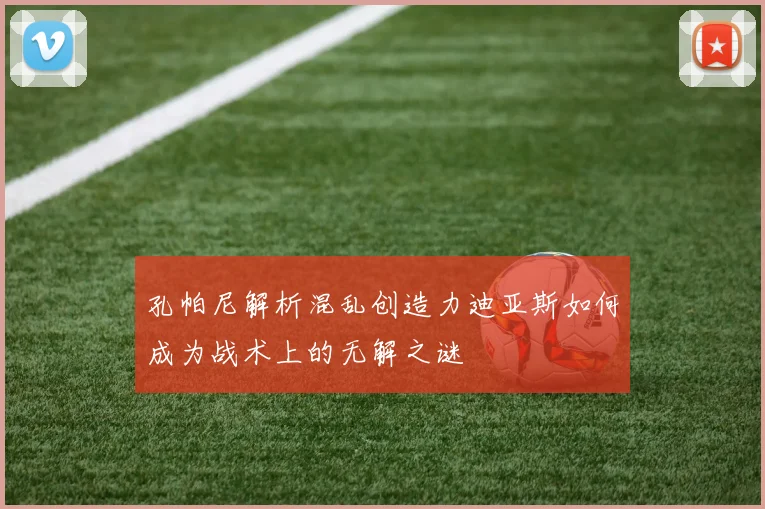 孔帕尼解析混乱创造力迪亚斯如何成为战术上的无解之谜