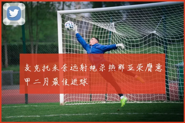 麦克托米奈远射绝杀热那亚荣膺意甲二月最佳进球
