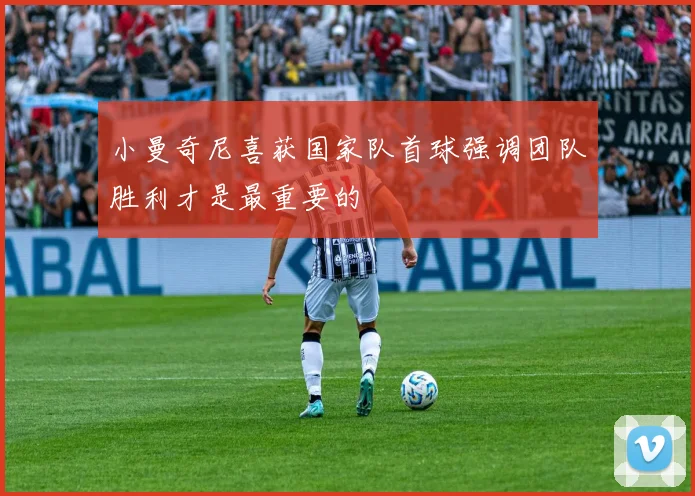 小曼奇尼喜获国家队首球强调团队胜利才是最重要的