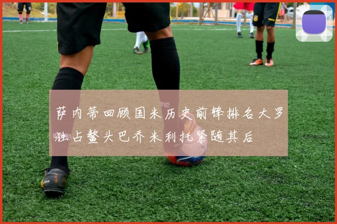 萨内蒂回顾国米历史前锋排名大罗独占鳌头巴乔米利托紧随其后