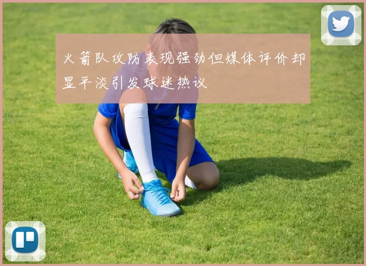 火箭队攻防表现强劲但媒体评价却显平淡引发球迷热议