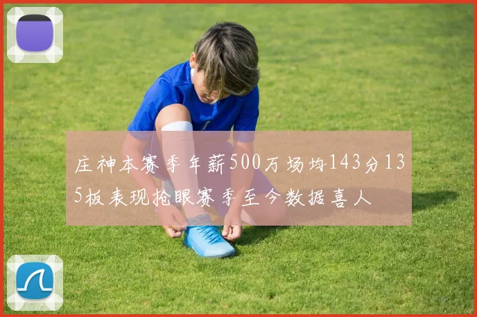 庄神本赛季年薪500万场均143分135板表现抢眼赛季至今数据喜人